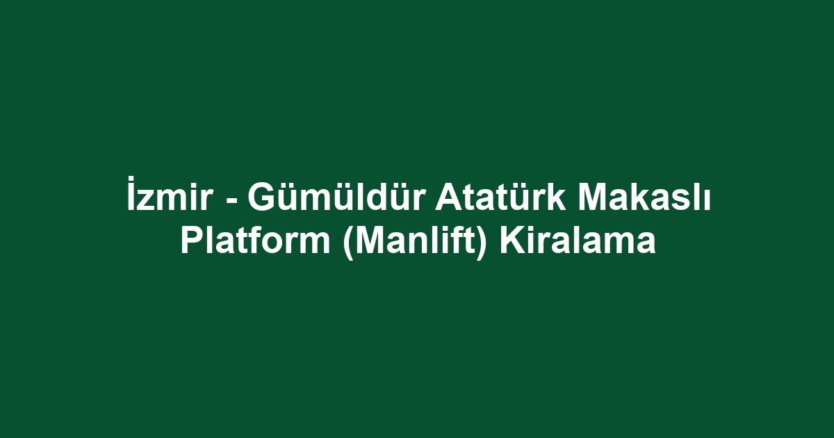 İzmir - Gümüldür Atatürk Makaslı Platform (Manlift) Kiralama