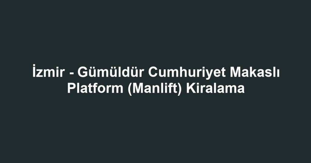 İzmir - Gümüldür Cumhuriyet Makaslı Platform (Manlift) Kiralama