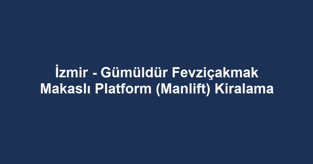 İzmir - Gümüldür Fevziçakmak Makaslı Platform (Manlift) Kiralama