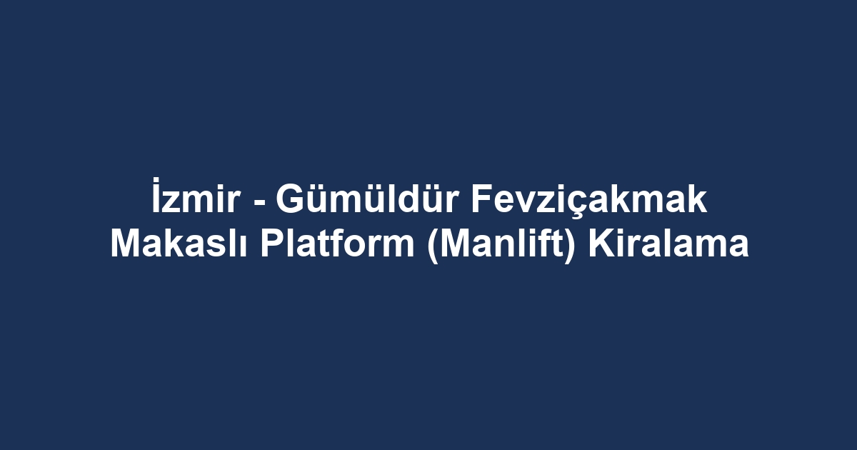 İzmir - Gümüldür Fevziçakmak Makaslı Platform (Manlift) Kiralama
