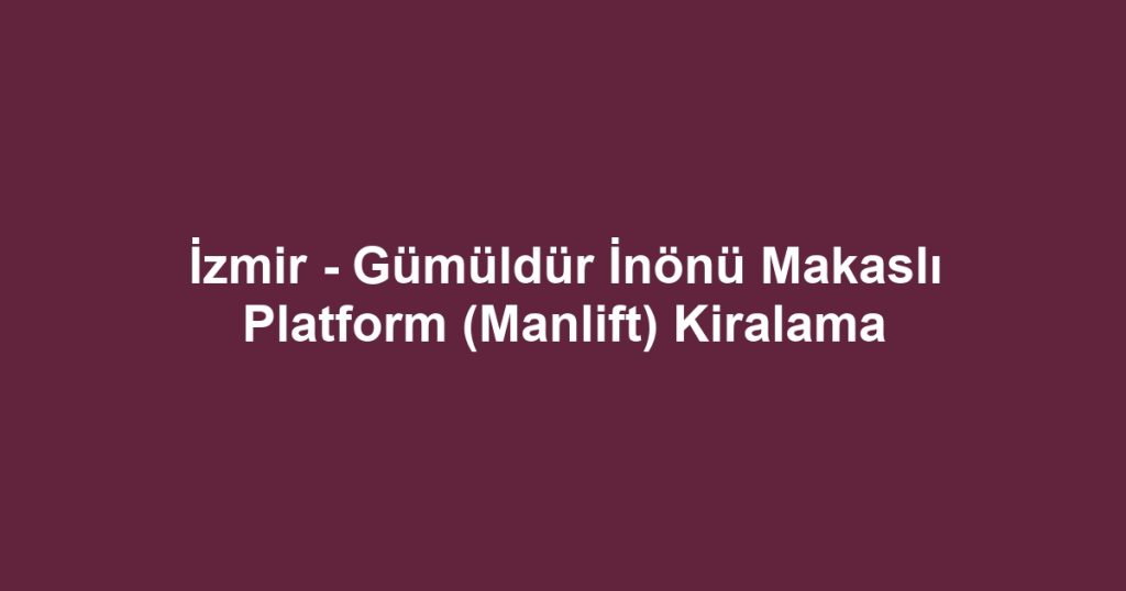 İzmir - Gümüldür İnönü Makaslı Platform (Manlift) Kiralama