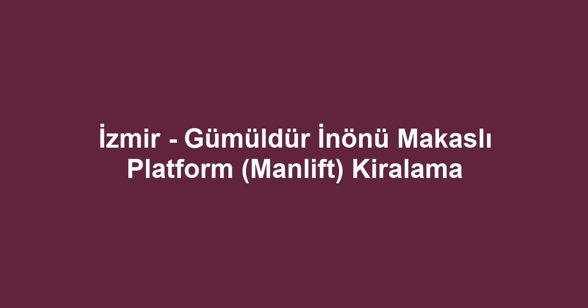 İzmir - Gümüldür İnönü Makaslı Platform (Manlift) Kiralama