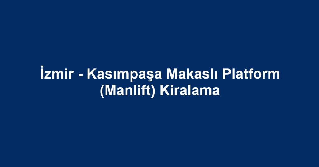 İzmir - Kasımpaşa Makaslı Platform (Manlift) Kiralama