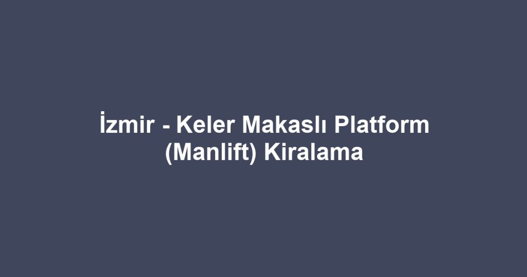 İzmir - Keler Makaslı Platform (Manlift) Kiralama