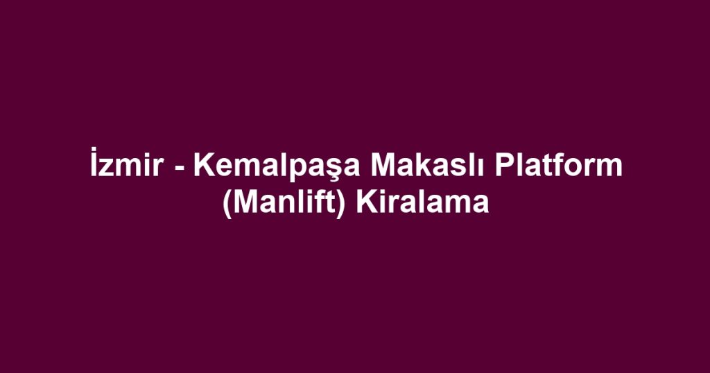İzmir - Kemalpaşa Makaslı Platform (Manlift) Kiralama