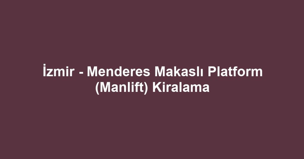 İzmir - Menderes Makaslı Platform (Manlift) Kiralama