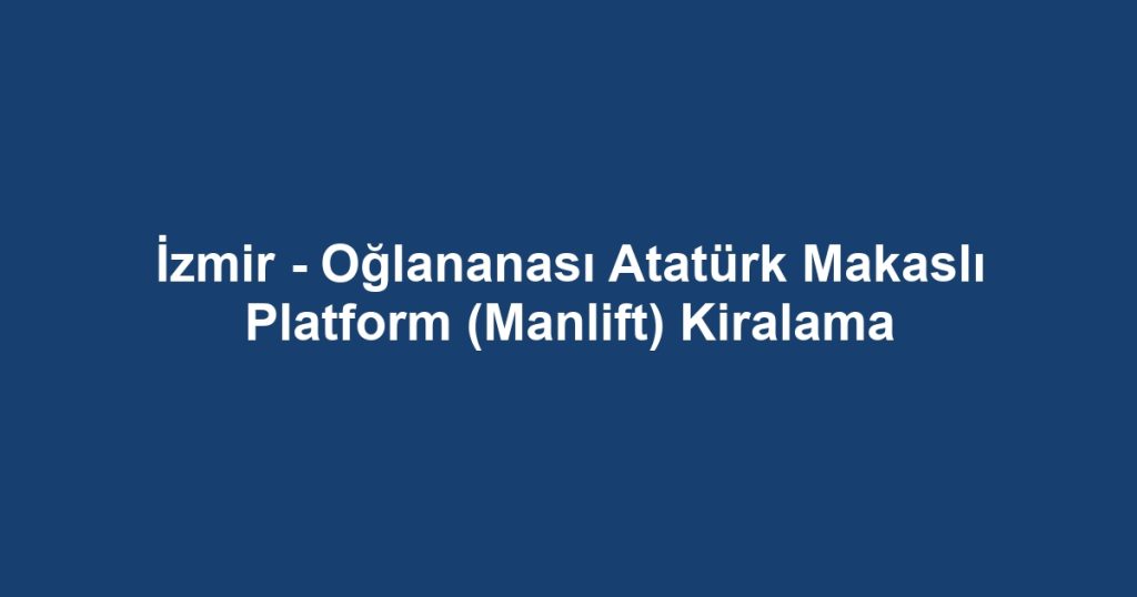 İzmir - Oğlananası Atatürk Makaslı Platform (Manlift) Kiralama