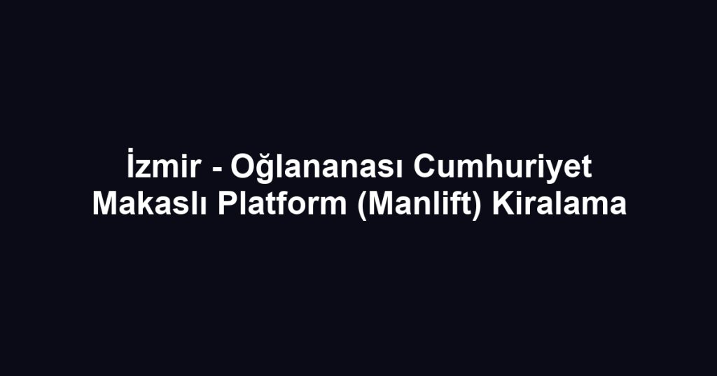 İzmir - Oğlananası Cumhuriyet Makaslı Platform (Manlift) Kiralama