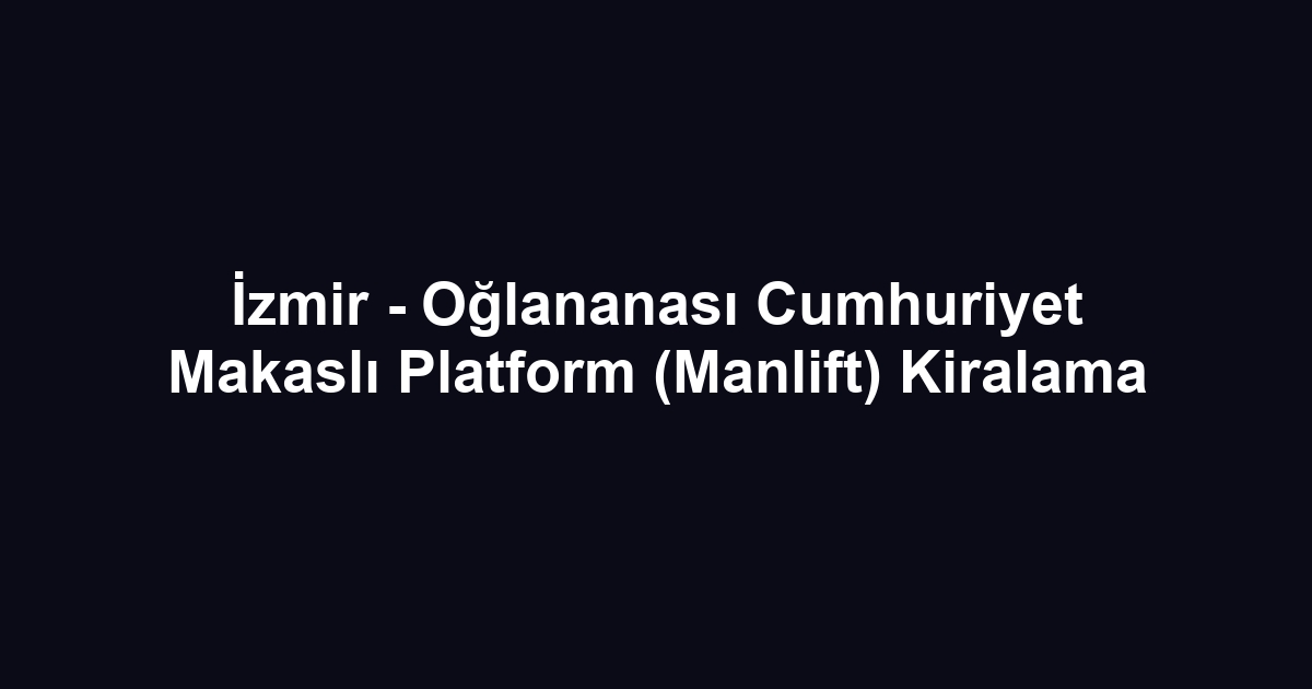 İzmir - Oğlananası Cumhuriyet Makaslı Platform (Manlift) Kiralama