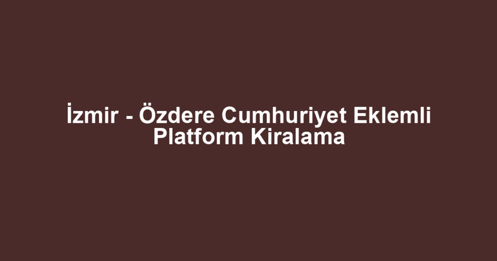 İzmir - Özdere Cumhuriyet Eklemli Platform Kiralama