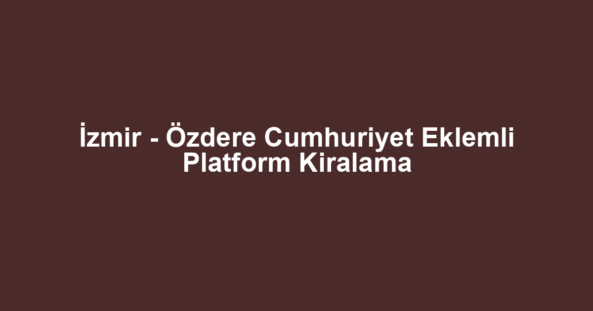 İzmir - Özdere Cumhuriyet Eklemli Platform Kiralama