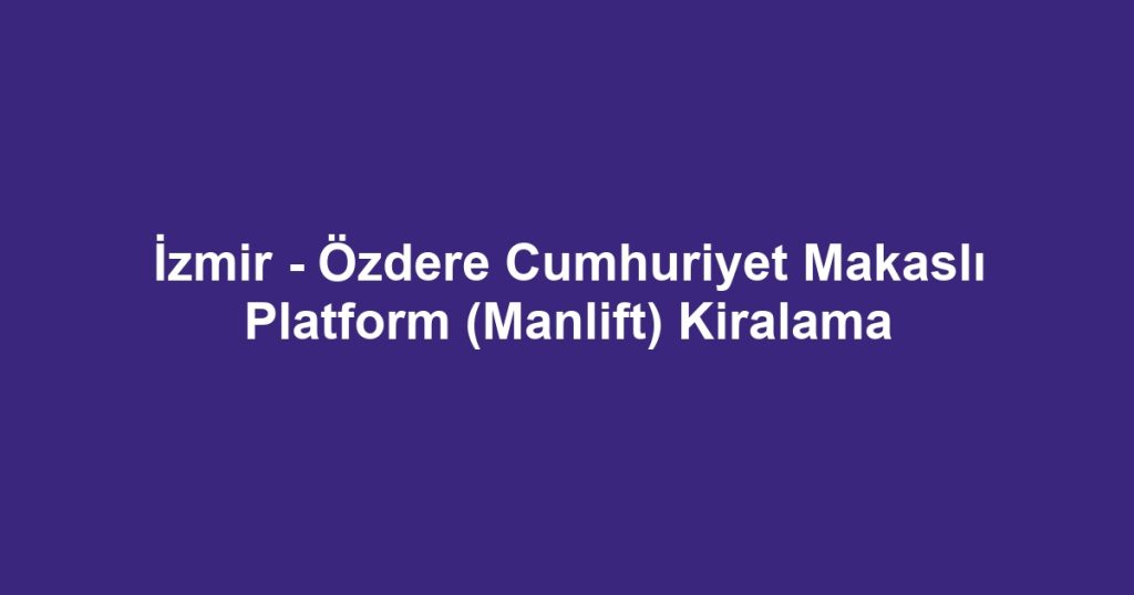 İzmir - Özdere Cumhuriyet Makaslı Platform (Manlift) Kiralama