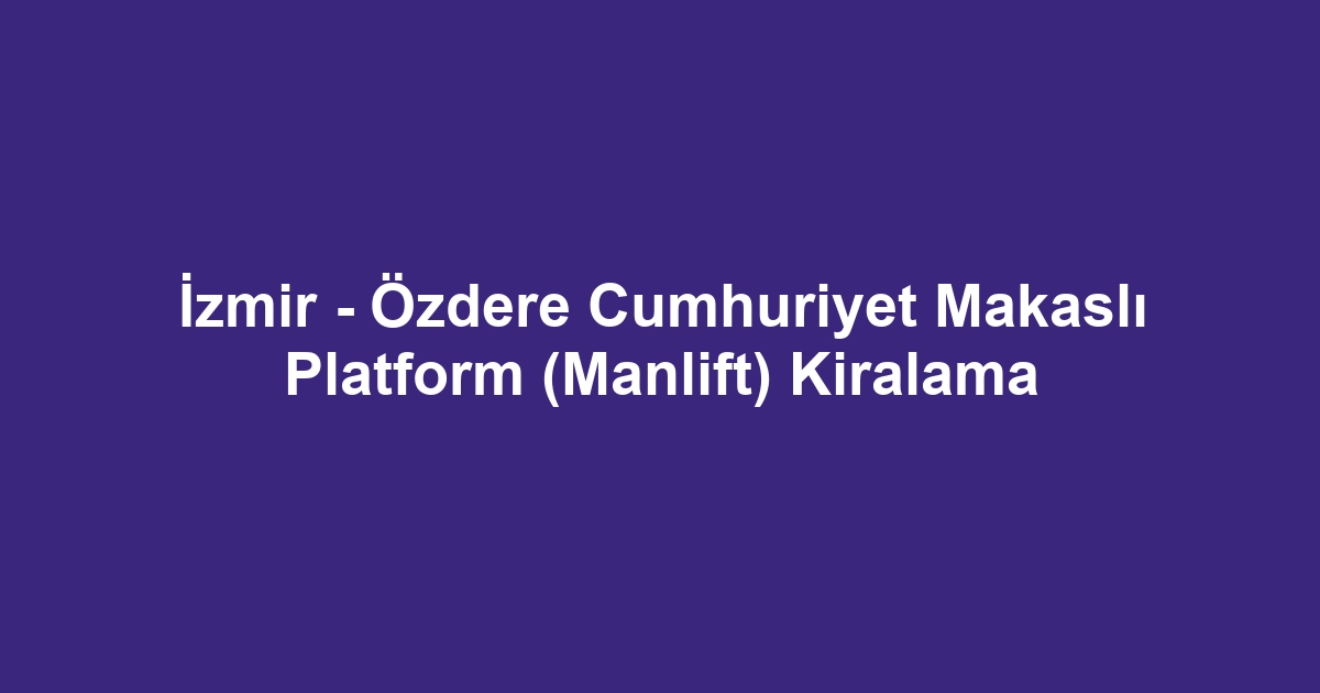 İzmir - Özdere Cumhuriyet Makaslı Platform (Manlift) Kiralama