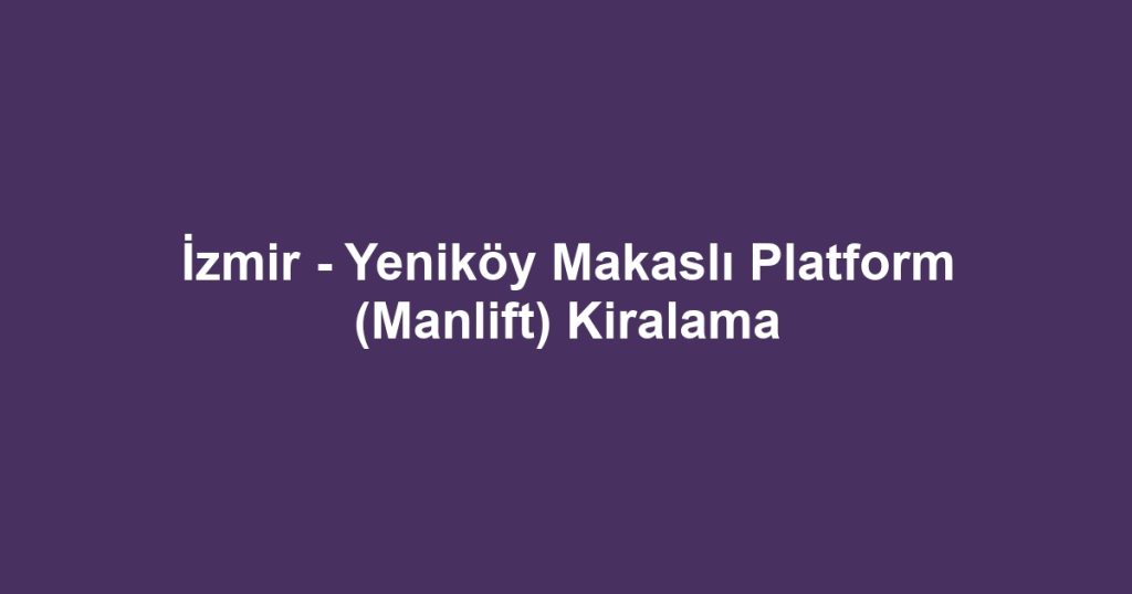 İzmir - Yeniköy Makaslı Platform (Manlift) Kiralama