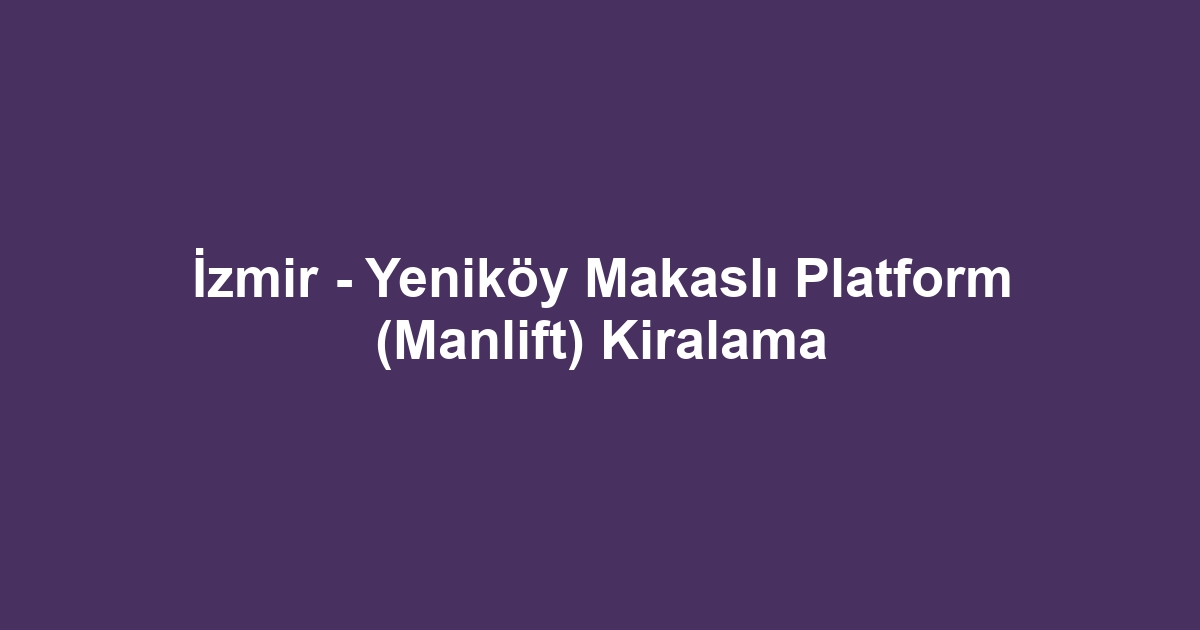 İzmir - Yeniköy Makaslı Platform (Manlift) Kiralama