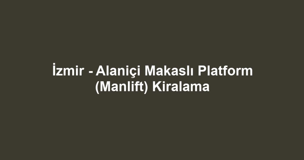 İzmir - Alaniçi Makaslı Platform (Manlift) Kiralama