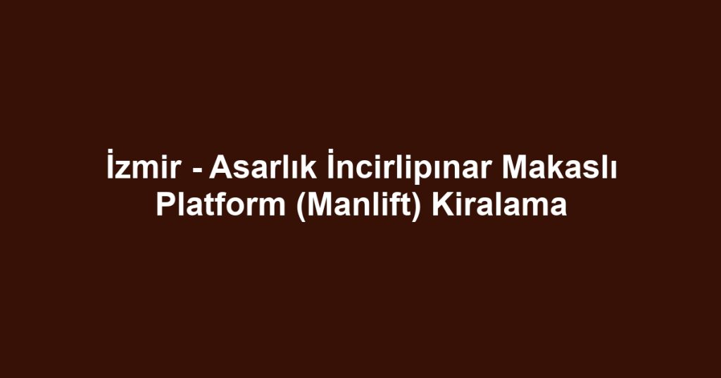 İzmir - Asarlık İncirlipınar Makaslı Platform (Manlift) Kiralama