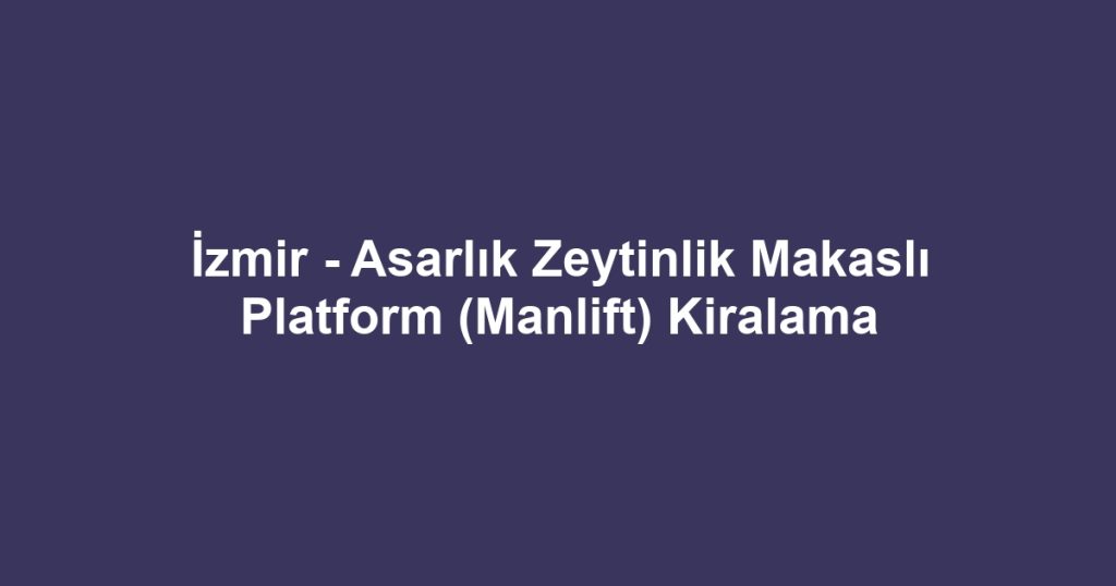 İzmir - Asarlık Zeytinlik Makaslı Platform (Manlift) Kiralama