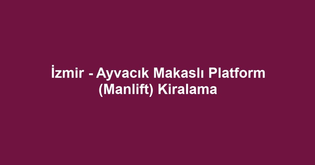 İzmir - Ayvacık Makaslı Platform (Manlift) Kiralama