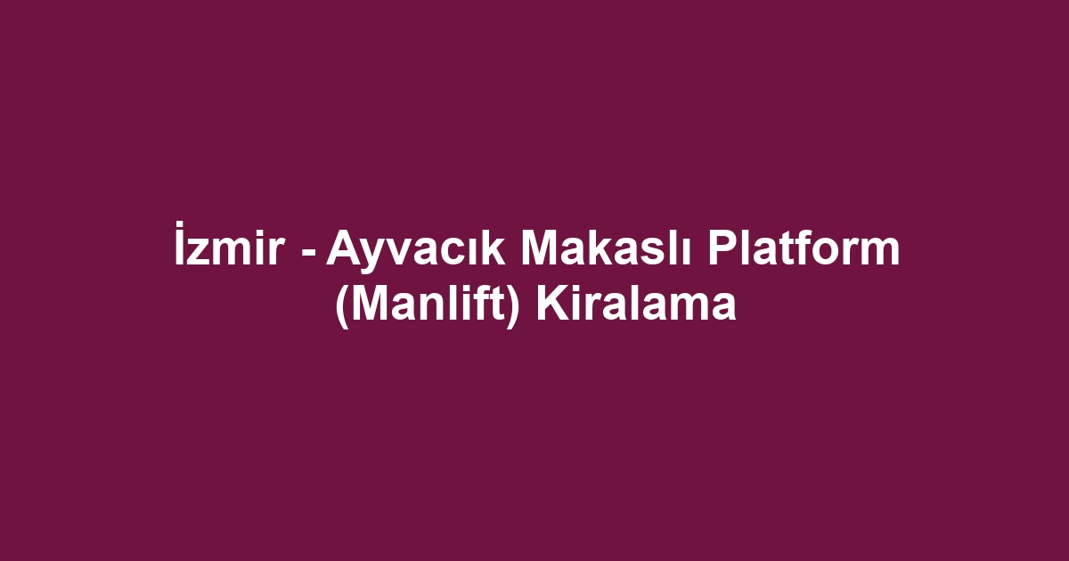 İzmir - Ayvacık Makaslı Platform (Manlift) Kiralama