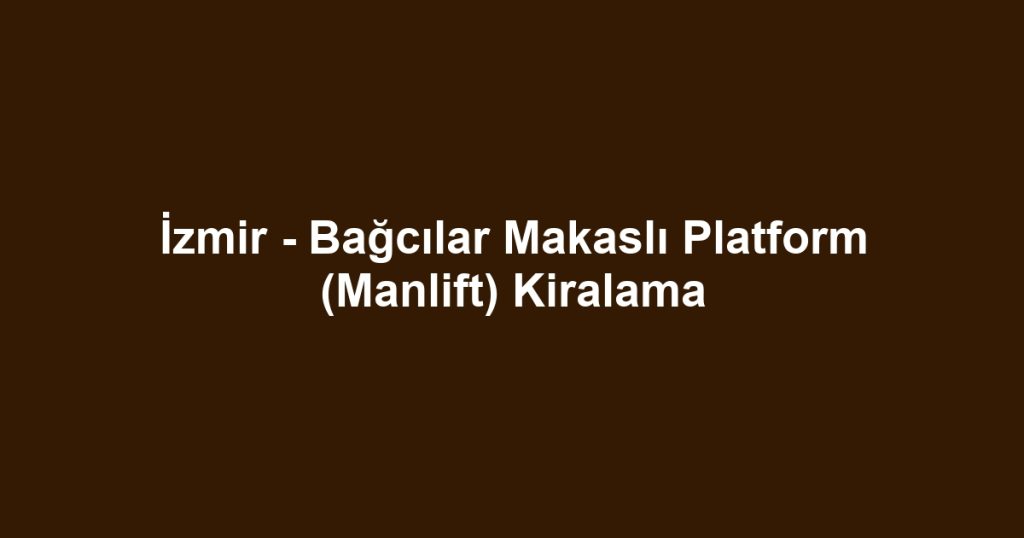 İzmir - Bağcılar Makaslı Platform (Manlift) Kiralama