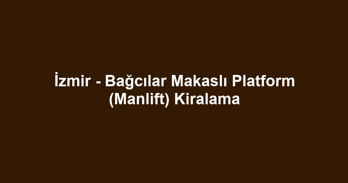 İzmir - Bağcılar Makaslı Platform (Manlift) Kiralama