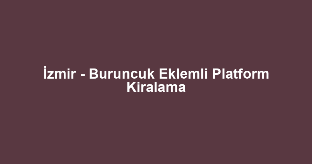 İzmir - Buruncuk Eklemli Platform Kiralama