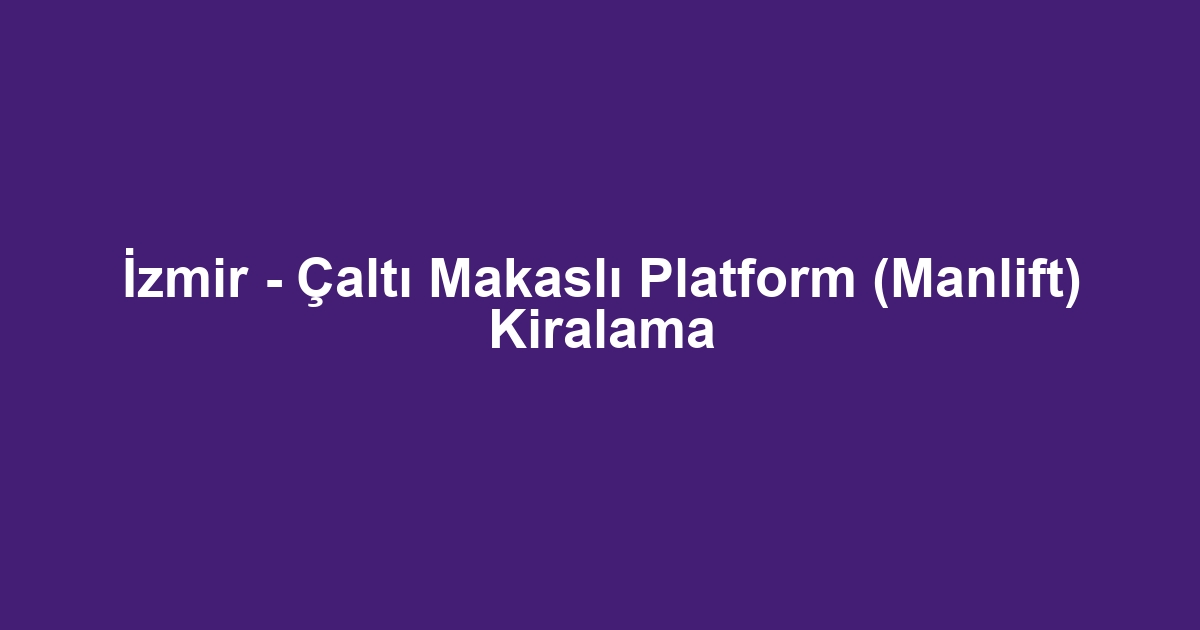 İzmir - Çaltı Makaslı Platform (Manlift) Kiralama