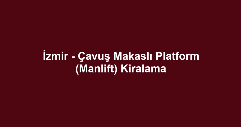 İzmir - Çavuş Makaslı Platform (Manlift) Kiralama