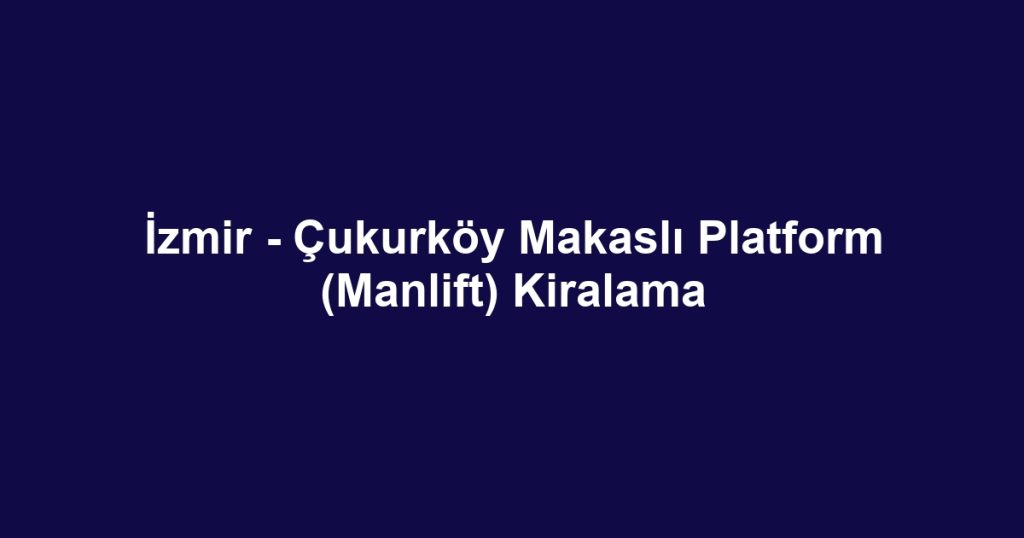İzmir - Çukurköy Makaslı Platform (Manlift) Kiralama