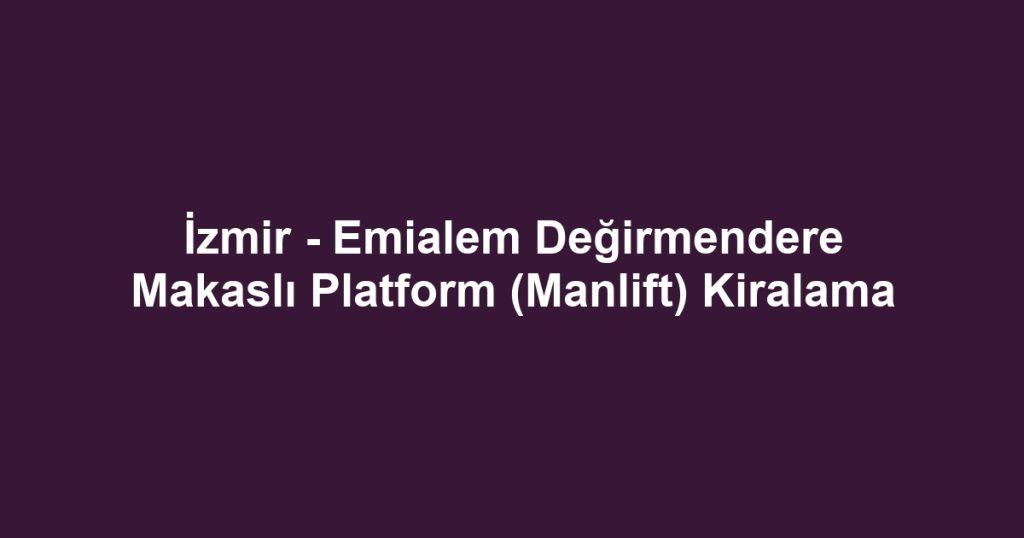 İzmir - Emialem Değirmendere Makaslı Platform (Manlift) Kiralama