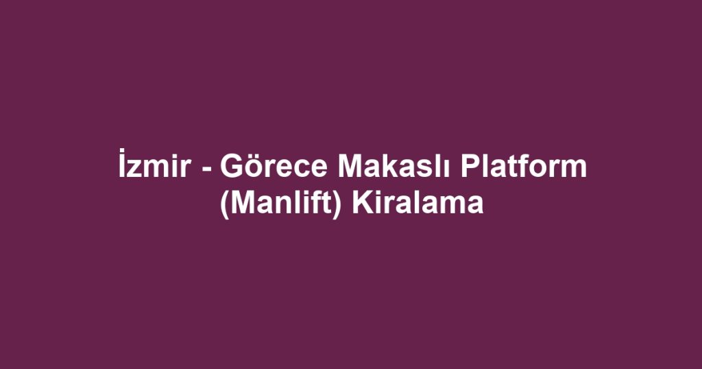 İzmir - Görece Makaslı Platform (Manlift) Kiralama