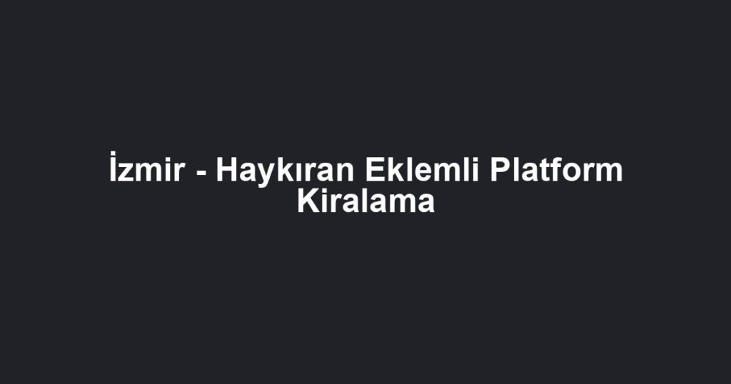 İzmir - Haykıran Eklemli Platform Kiralama