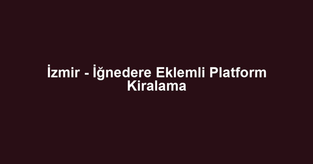 İzmir - İğnedere Eklemli Platform Kiralama