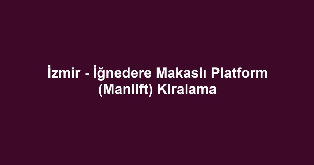 İzmir - İğnedere Makaslı Platform (Manlift) Kiralama