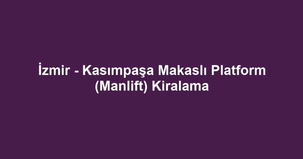 İzmir - Kasımpaşa Makaslı Platform (Manlift) Kiralama