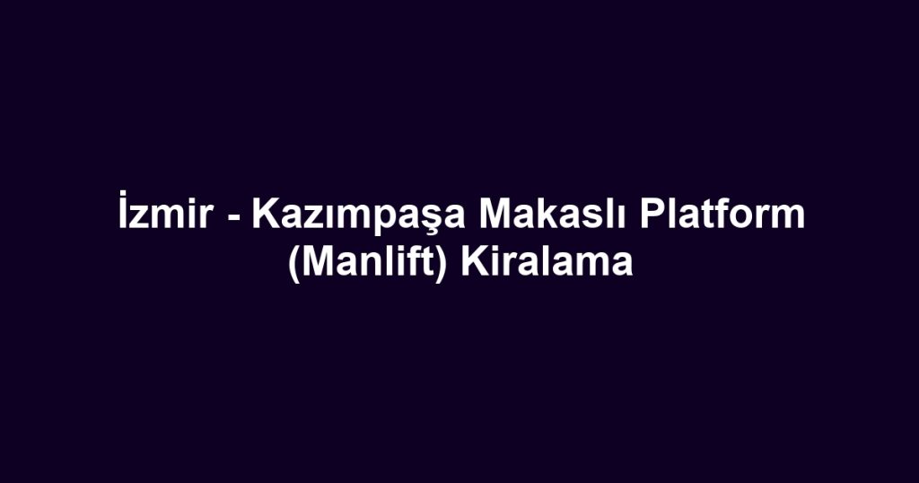 İzmir - Kazımpaşa Makaslı Platform (Manlift) Kiralama