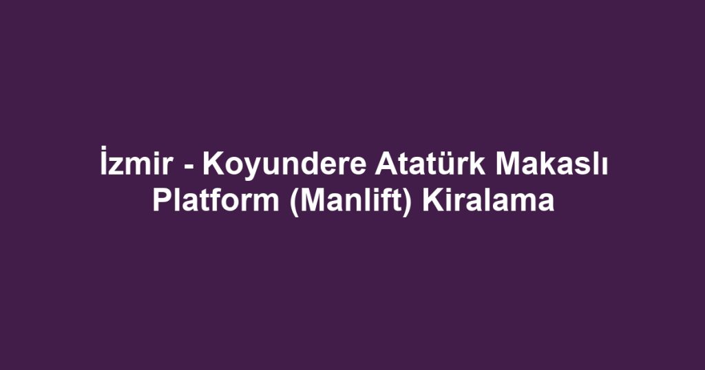 İzmir - Koyundere Atatürk Makaslı Platform (Manlift) Kiralama