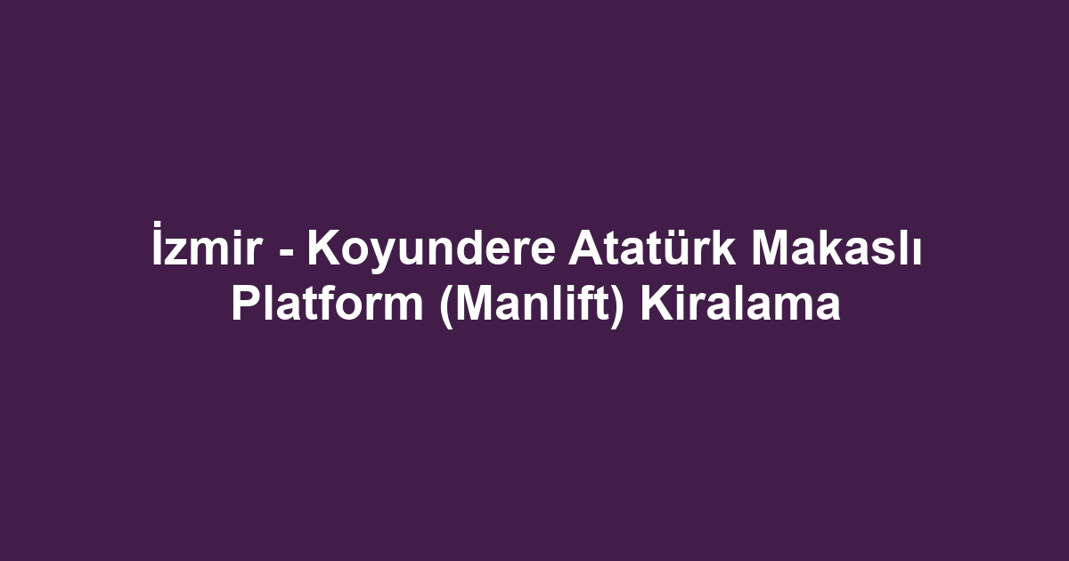 İzmir - Koyundere Atatürk Makaslı Platform (Manlift) Kiralama