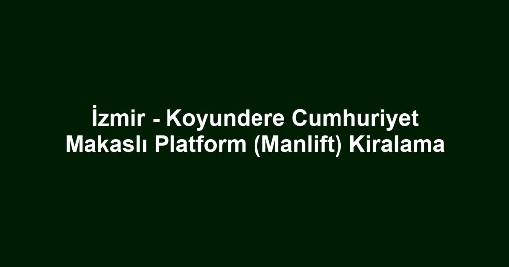 İzmir - Koyundere Cumhuriyet Makaslı Platform (Manlift) Kiralama