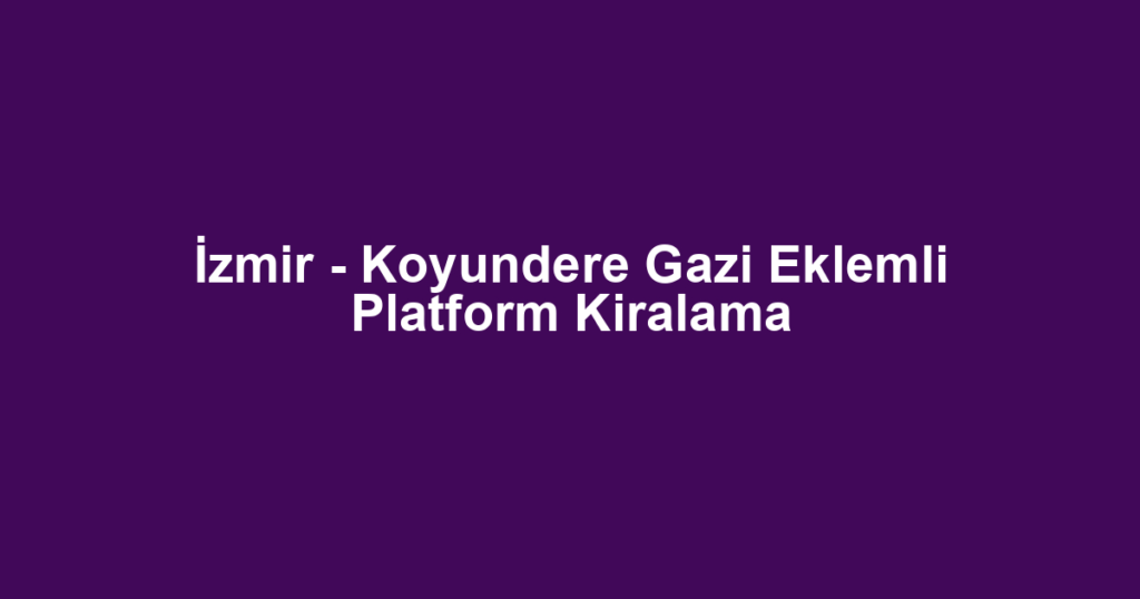 İzmir - Koyundere Gazi Eklemli Platform Kiralama