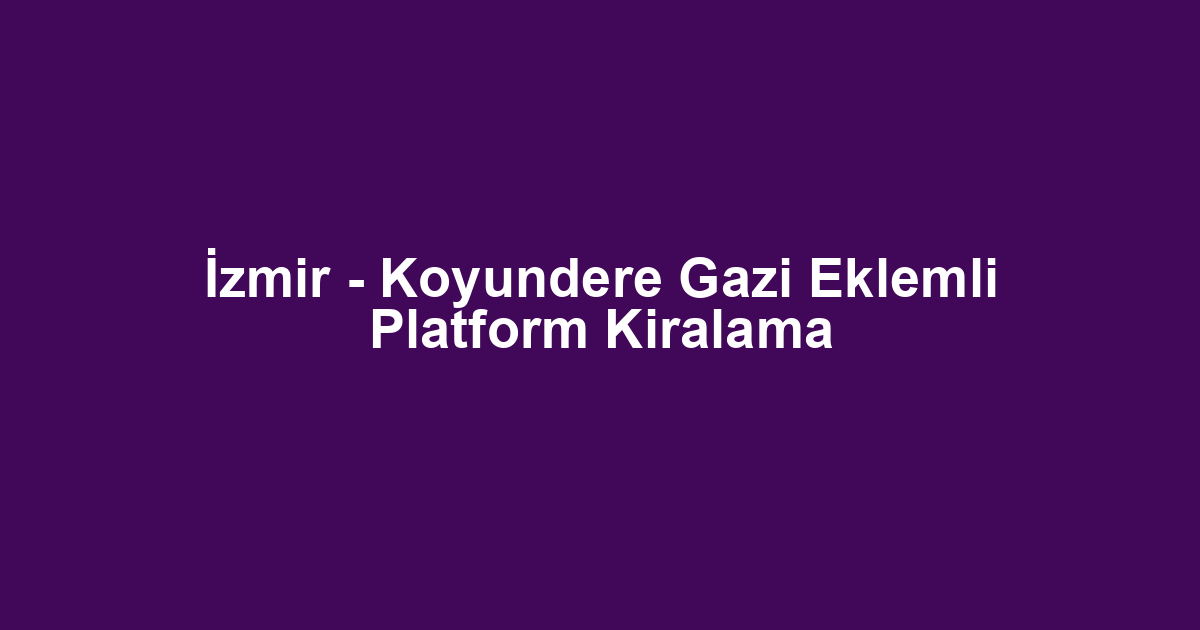 İzmir - Koyundere Gazi Eklemli Platform Kiralama