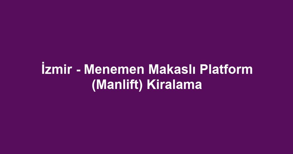 İzmir - Menemen Makaslı Platform (Manlift) Kiralama