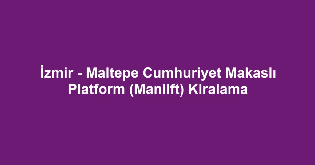 İzmir - Maltepe Cumhuriyet Makaslı Platform (Manlift) Kiralama