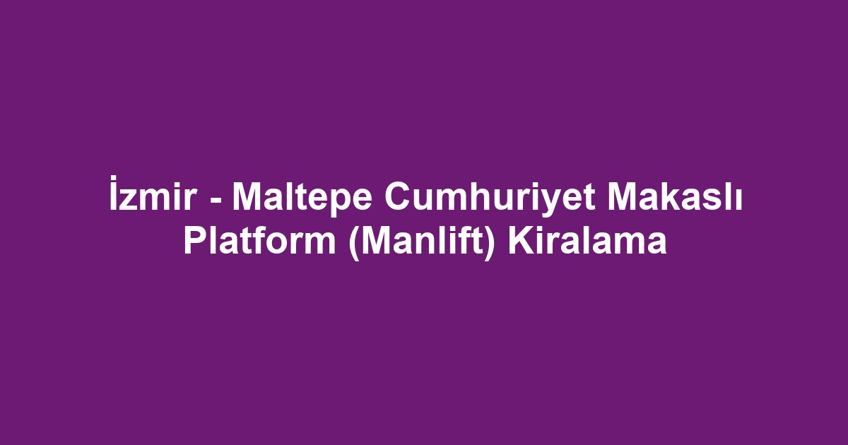 İzmir - Maltepe Cumhuriyet Makaslı Platform (Manlift) Kiralama