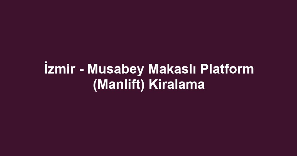 İzmir - Musabey Makaslı Platform (Manlift) Kiralama