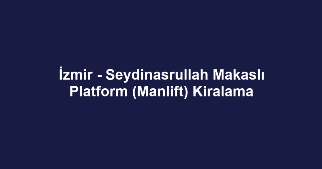 İzmir - Seydinasrullah Makaslı Platform (Manlift) Kiralama