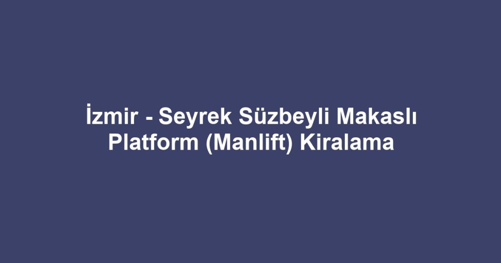 İzmir - Seyrek Süzbeyli Makaslı Platform (Manlift) Kiralama