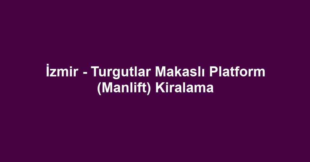İzmir - Turgutlar Makaslı Platform (Manlift) Kiralama
