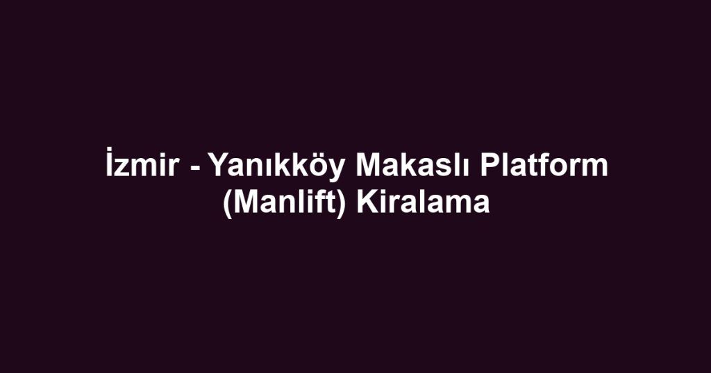 İzmir - Yanıkköy Makaslı Platform (Manlift) Kiralama